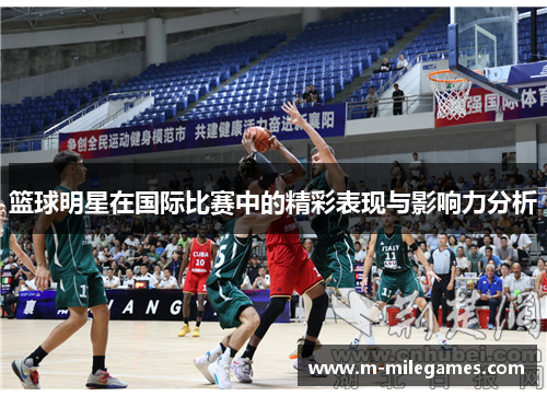 篮球明星在国际比赛中的精彩表现与影响力分析