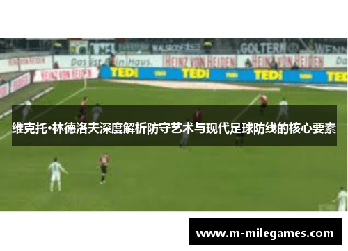 维克托·林德洛夫深度解析防守艺术与现代足球防线的核心要素