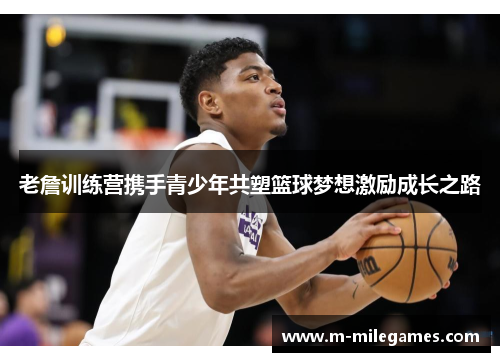 老詹训练营携手青少年共塑篮球梦想激励成长之路