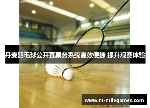 丹麦羽毛球公开赛票务系统高效便捷 提升观赛体验