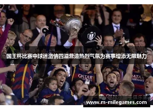 国王杯比赛中球迷激情四溢营造热烈气氛为赛事增添无限魅力