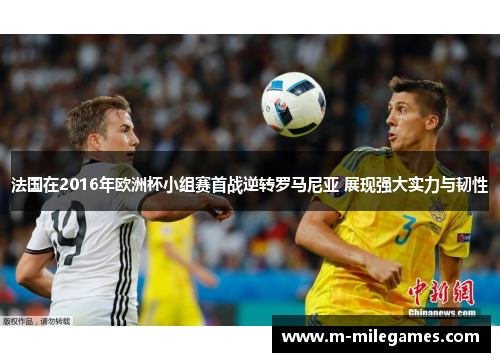 法国在2016年欧洲杯小组赛首战逆转罗马尼亚 展现强大实力与韧性