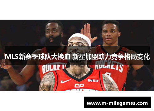 MLS新赛季球队大换血 新星加盟助力竞争格局变化