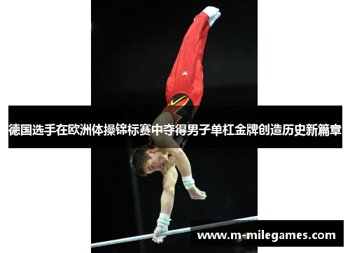 德国选手在欧洲体操锦标赛中夺得男子单杠金牌创造历史新篇章