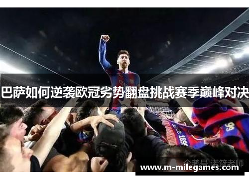 巴萨如何逆袭欧冠劣势翻盘挑战赛季巅峰对决