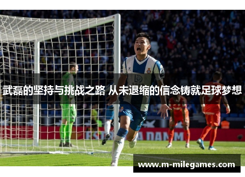 武磊的坚持与挑战之路 从未退缩的信念铸就足球梦想