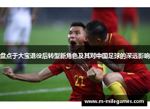 盘点于大宝退役后转型新角色及其对中国足球的深远影响