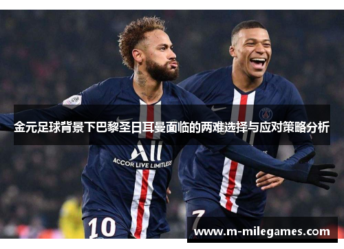 金元足球背景下巴黎圣日耳曼面临的两难选择与应对策略分析