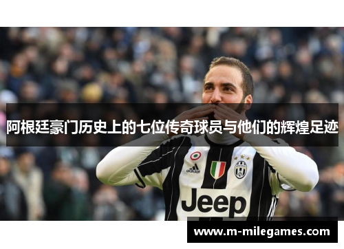 阿根廷豪门历史上的七位传奇球员与他们的辉煌足迹