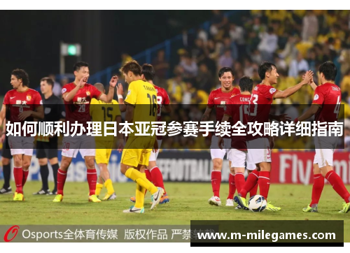 如何顺利办理日本亚冠参赛手续全攻略详细指南