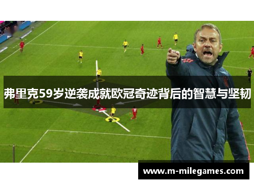 弗里克59岁逆袭成就欧冠奇迹背后的智慧与坚韧