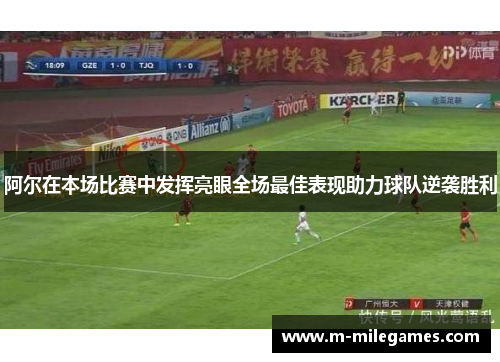阿尔在本场比赛中发挥亮眼全场最佳表现助力球队逆袭胜利