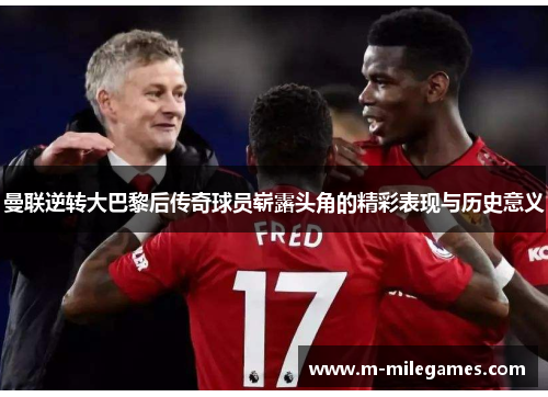 曼联逆转大巴黎后传奇球员崭露头角的精彩表现与历史意义