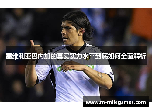 塞维利亚巴内加的真实实力水平到底如何全面解析
