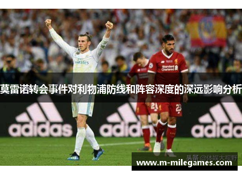 莫雷诺转会事件对利物浦防线和阵容深度的深远影响分析