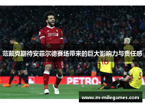 范戴克期待安菲尔德赛场带来的巨大影响力与责任感