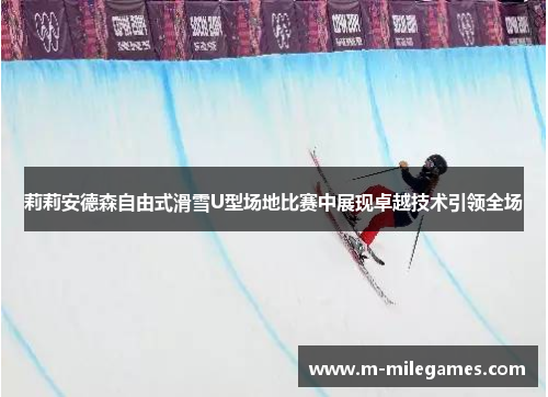 莉莉安德森自由式滑雪U型场地比赛中展现卓越技术引领全场 莉莉安德森自由式滑雪U型场地比赛中展现卓越技术引领全场