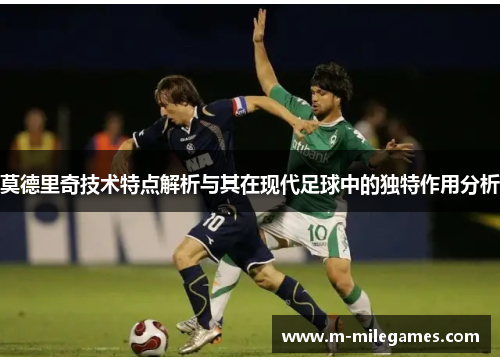 莫德里奇技术特点解析与其在现代足球中的独特作用分析 莫德里奇技术特点解析与其在现代足球中的独特作用分析