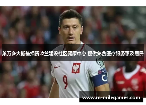 莱万多夫斯基捐资波兰建设社区健康中心 提供免费医疗服务惠及居民 莱万多夫斯基捐资波兰建设社区健康中心 提供免费医疗服务惠及居民