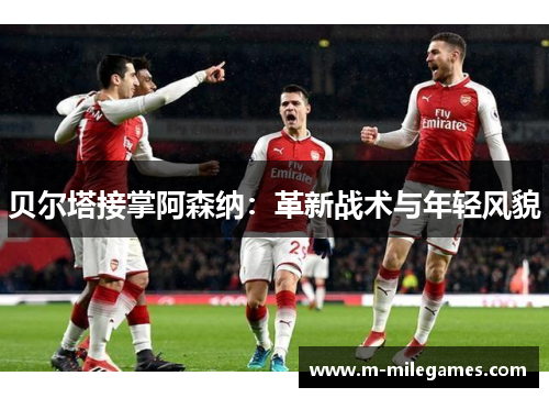 贝尔塔接掌阿森纳:革新战术与年轻风貌