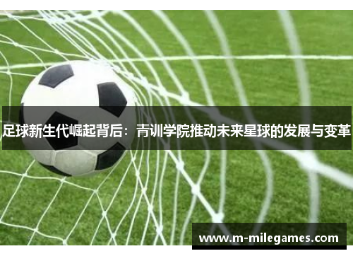 足球新生代崛起背后:青训学院推动未来星球的发展与变革 足球新生代崛起背后:青训学院推动未来星球的发展与变革