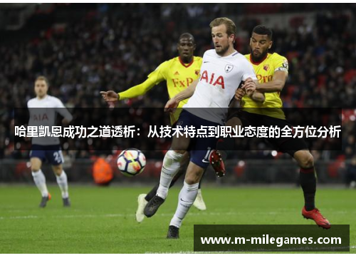 哈里凯恩成功之道透析:从技术特点到职业态度的全方位分析 哈里凯恩成功之道透析:从技术特点到职业态度的全方位分析