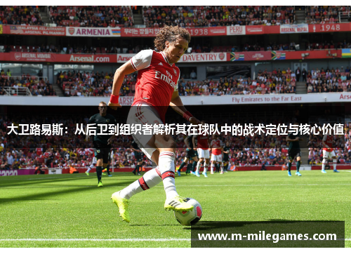 大卫路易斯:从后卫到组织者解析其在球队中的战术定位与核心价值 大卫路易斯:从后卫到组织者解析其在球队中的战术定位与核心价值