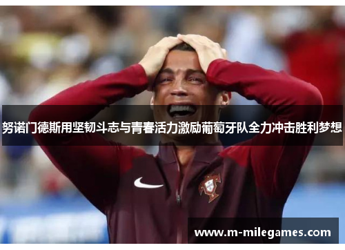 努诺门德斯用坚韧斗志与青春活力激励葡萄牙队全力冲击胜利梦想 努诺门德斯用坚韧斗志与青春活力激励葡萄牙队全力冲击胜利梦想