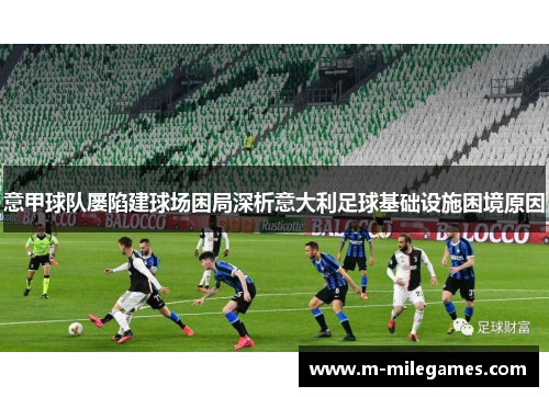 意甲球队屡陷建球场困局深析意大利足球基础设施困境原因 意甲球队屡陷建球场困局深析意大利足球基础设施困境原因