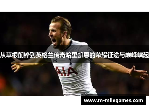 从草根前锋到英格兰传奇哈里凯恩的荣耀征途与巅峰崛起