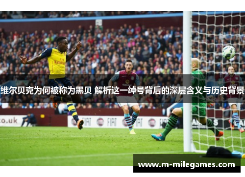 维尔贝克为何被称为黑贝 解析这一绰号背后的深层含义与历史背景 维尔贝克为何被称为黑贝 解析这一绰号背后的深层含义与历史背景