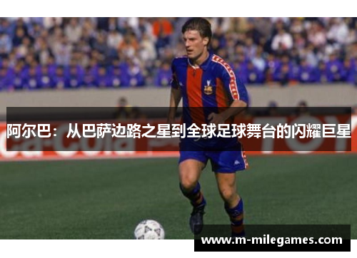 阿尔巴：从巴萨边路之星到全球足球舞台的闪耀巨星