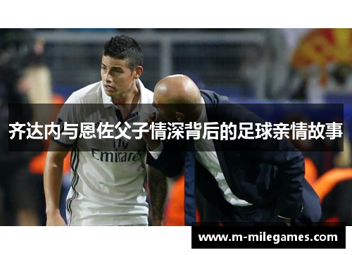 齐达内与恩佐父子情深背后的足球亲情故事