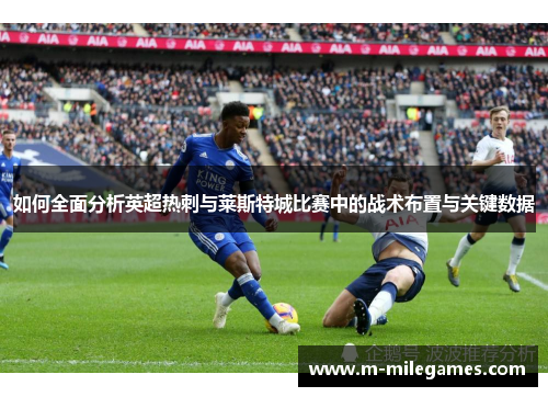 如何全面分析英超热刺与莱斯特城比赛中的战术布置与关键数据