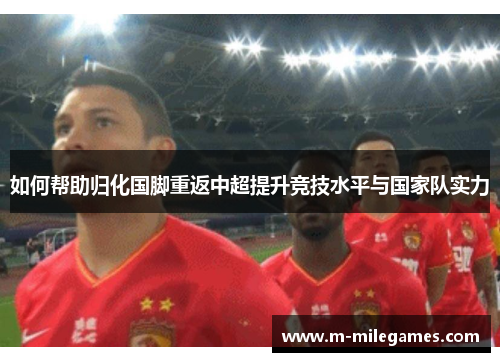 如何帮助归化国脚重返中超提升竞技水平与国家队实力